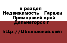  в раздел : Недвижимость » Гаражи . Приморский край,Дальнегорск г.